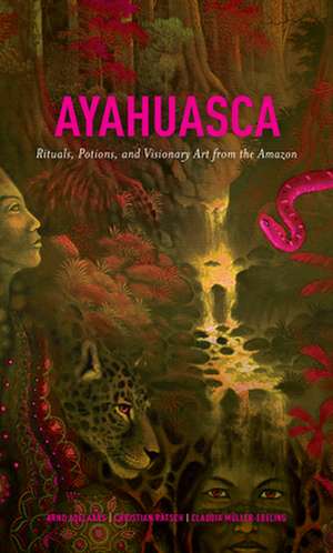 Ayahuasca: Rituals, Potions and Visionary Art from the Amazon de Arno Adelaars