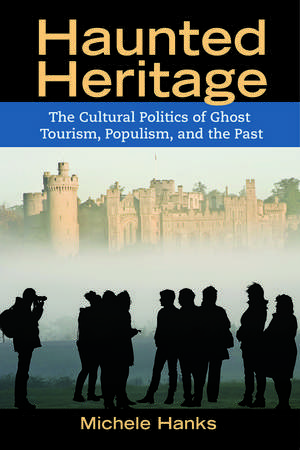 Haunted Heritage: The Cultural Politics of Ghost Tourism, Populism, and the Past de Michele Hanks