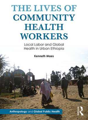 The Lives of Community Health Workers: Local Labor and Global Health in Urban Ethiopia de Kenneth Maes