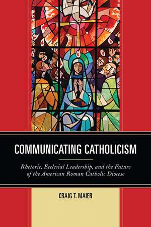 Communicating Catholicism: Rhetoric, Ecclesial Leadership, and the Future of the American Roman Catholic Diocese de Craig T. Maier