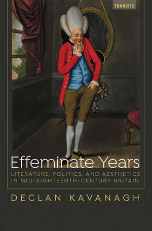 Effeminate Years: Literature, Politics, and Aesthetics in Mid-Eighteenth-Century Britain de Declan Kavanagh