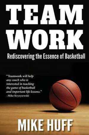 Teamwork: Rediscovering the Essence of Basketball de Mike Huff