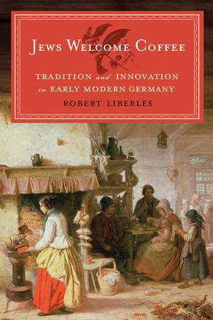 Jews Welcome Coffee: Tradition and Innovation in Early Modern Germany de Robert Liberles