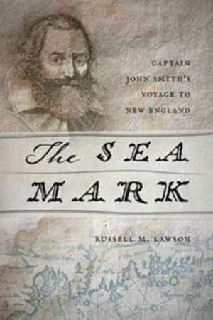 The Sea Mark: Captain John Smith’s Voyage to New England de Russell M. Lawson