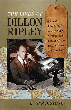 The Lives of Dillon Ripley: Natural Scientist, Wartime Spy, and Pioneering Leader of the Smithsonian Institution de Roger D. Stone