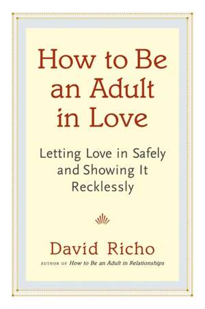 How to Be an Adult in Love: Letting Love in Safely and Showing It Recklessly de David Richo