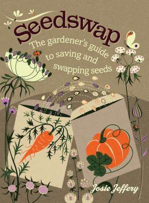 Seedswap: The Gardener's Guide to Saving and Swapping Seeds de Josie Jeffery