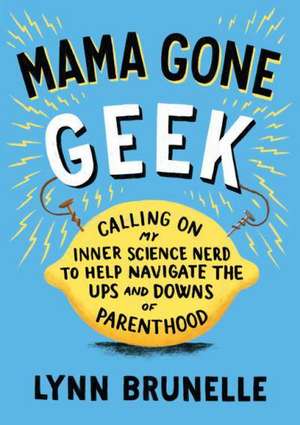 Mama Gone Geek: Calling on My Inner Science Nerd to Help Navigate the Ups and Downs of Parenthood de Lynn Brunelle