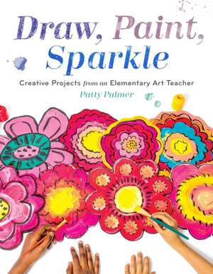 Draw, Paint, Sparkle: Creative Projects from an Elementary Art Teacher de Patty Palmer