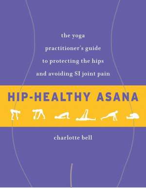 Hip-Healthy Asana: The Yoga Practitioner's Guide to Protecting the Hips and Avoiding Si Joint Pain de Charlotte Bell