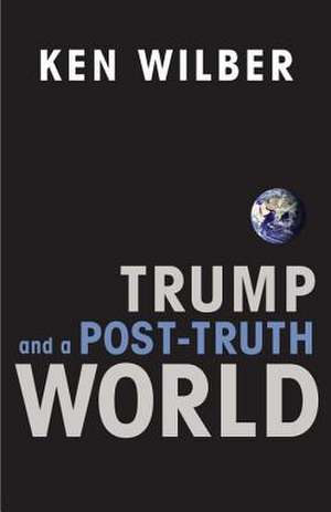 Trump and a Post-Truth World de Ken Wilber