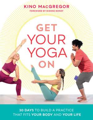 Get Your Yoga on: 30 Days to Build a Practice That Fits Your Body and Your Life de Kino Macgregor