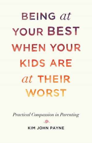 Being at Your Best When Your Kids Are at Their Worst: Practical Compassion in Parenting de Kim John Payne