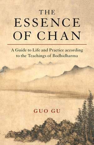 The Essence of Chan: A Guide to Life and Practice According to the Teachings of Bodhidharma de Guo Gu