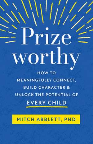 Prizeworthy: How to Meaningfully Connect, Build Character, and Unlock the Potential of Every Child de Mitch Abblett