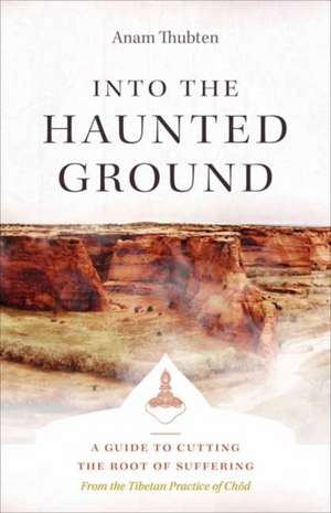 Into the Haunted Ground: A Guide to Cutting the Root of Suffering de Anam Thubten