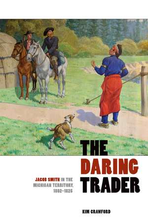 The Daring Trader: Jacob Smith in the Michigan Territory, 1802-1825 de Kim Crawford