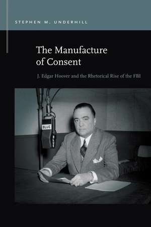 The Manufacture of Consent: J. Edgar Hoover and the Rhetorical Rise of the FBI de Stephen M. Underhill