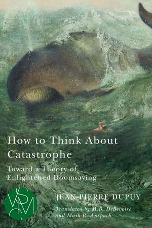 How to Think About Catastrophe: Toward a Theory of Enlightened Doomsaying de Jean-Pierre Dupuy