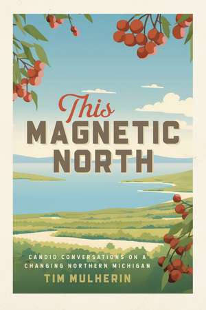 This Magnetic North: Candid Conversations on a Changing Northern Michigan de Tim Mulherin