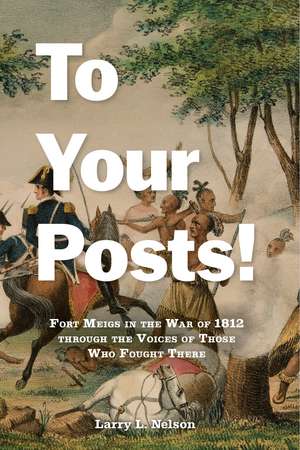 To Your Posts!: Fort Meigs in the War of 1812 through the Voices of Those Who Fought There de Larry L. Nelson