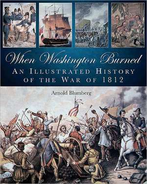 When Washington Burned: An Illustrated History of the War of 1812 de Arnold Blumberg