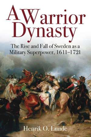 A Warrior Dynasty: The Rise and Fall of Sweden as a Military Superpower, 1611-1721 de Henrik O. Lunde