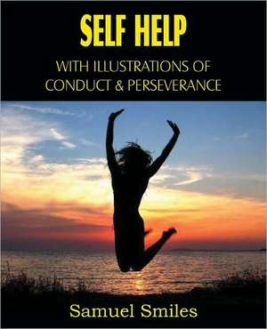 Self Help, with Illustrations of Conduct and Perseverance de Samuel Jr. Smiles