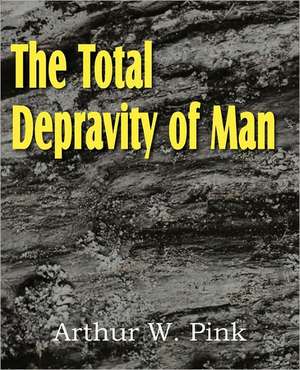 The Total Depravity of Man de Arthur W. Pink