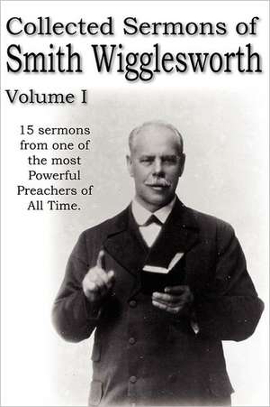 Collected Sermons of Smith Wigglesworth, Volume I de Smith Wigglesworth