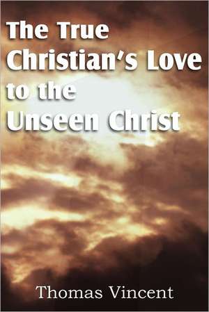 The True Christian's Love to the Unseen Christ de Thomas Vincent