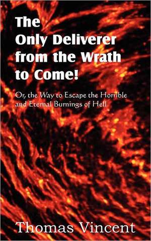 The Only Deliverer from the Wrath to Come! Or, the Way to Escape the Horrible and Eternal Burnings of Hell de Thomas Vincent