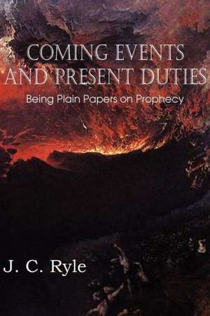 Coming Events and Present Duties, Being Plain Papers on Prophecy de J. C. Ryle