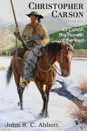 Christopher Carson, Familiarly Known as Kit Carson the Pioneer of the West de John S. C. Abbott