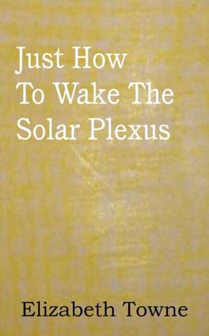 Just How to Wake the Solar Plexus: A Treatise on Experimental and Practical Piety de Elizabeth Towne