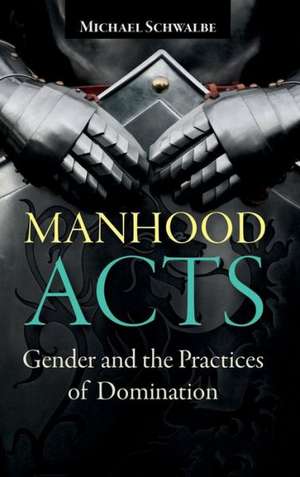 Manhood Acts: Gender and the Practices of Domination de Michael Schwalbe