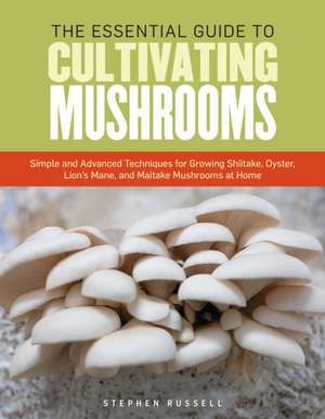 The Essential Guide to Cultivating Mushrooms: Simple and Advanced Techniques for Growing Shiitake, Oyster, Lion's Mane, and Maitake Mushrooms at Home de Stephen Russell