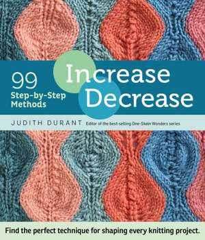 Increase, Decrease: 99 Step-By-Step Methods; Find the Perfect Technique for Shaping Every Knitting Project de Judith Durant