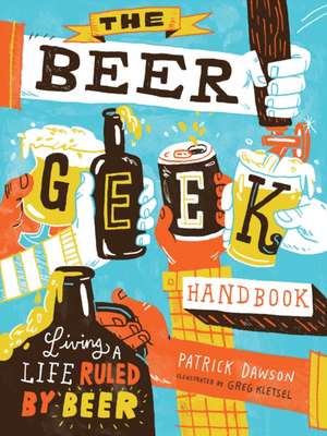 The Beer Geek Handbook: Living a Life Ruled by Beer de Patrick Dawson