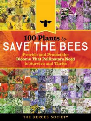 100 Plants to Save the Bees: Provide and Protect the Blooms That Pollinators Need to Survive and Thrive de The Xerces Society