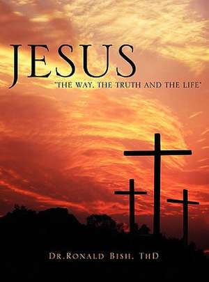 Jesus "The Way, the Truth and the Life" de Thd Dr Ronald Bish