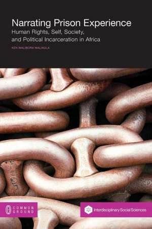 Narrating Prison Experience: Human Rights, Self, Society, and Political Incarceration in Africa de Ken Walibora Waliaula