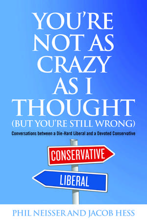 You're Not as Crazy as I Thought (But You're Still Wrong): Conversations between a Die-Hard Liberal and a Devoted Conservative de Phil Neisser