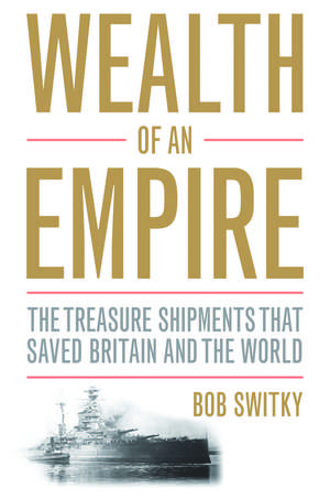 Wealth of an Empire: The Treasure Shipments that Saved Britain and the World de Bob Switky