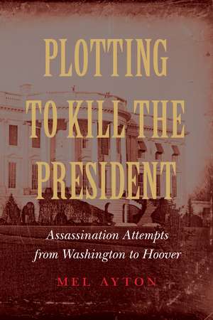 Plotting to Kill the President: Assassination Attempts from Washington to Hoover de Mel Ayton