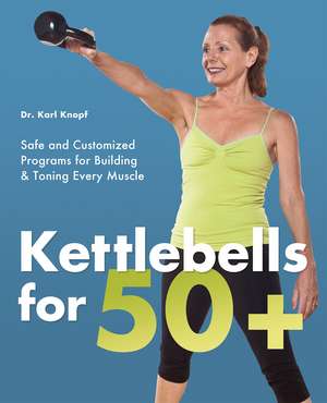 Kettlebells for 50+: Safe and Customized Programs for Building and Toning Every Muscle de Karl Knopf