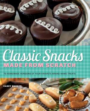 Classic Snacks Made from Scratch: 70 Homemade Versions of Your Favorite Brand-Name Treats de Casey Barber