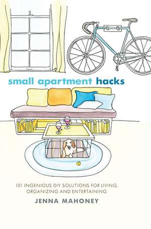 Small Apartment Hacks: 101 Ingenious DIY Solutions for Living, Organizing, and Entertaining de Jenna Mahoney