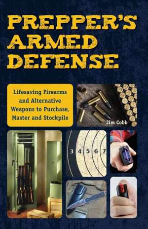 Prepper's Armed Defense: Lifesaving Firearms and Alternative Weapons to Purchase, Master and Stockpile de Jim Cobb