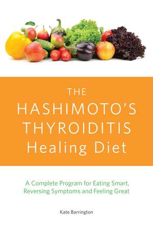 The Hashimoto's Thyroiditis Healing Diet: A Complete Program for Eating Smart, Reversing Symptoms and Feeling Great de Kate Barrington